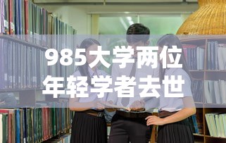 985大学两位年轻学者去世—（985大学牵头启动专项）