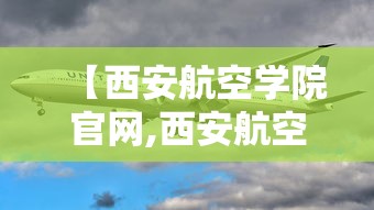【西安航空学院官网,西安航空学院官网入口】 【西安航空学院官网,西安航空学院官网入口】