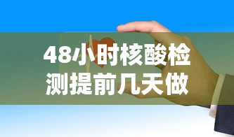 48小时核酸检测提前几天做：48小时核酸检测从什么时候开始算时间