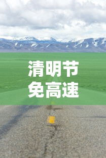 清明节免高速费吗2024：2024免高速费的节假日是哪天
