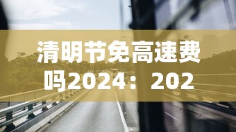 清明节免高速费吗2024：2024免高速费的节假日是哪天