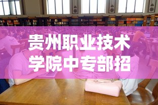 贵州职业技术学院中专部招生—（贵阳职业技术学院中专部哪个专业最吃香）