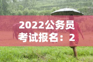2022公务员考试报名：2022公务员考试报名职位表