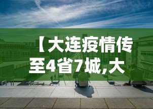 【大连疫情传至4省7城,大连疫情最新情况】 【大连疫情传至4省7城,大连疫情最新情况】