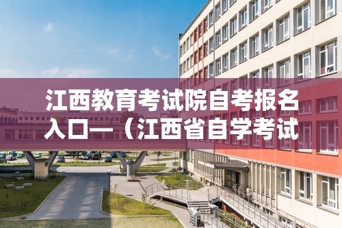 江西教育考试院自考报名入口—(江西省自学考试报名时间) 江西教育考试院自考报名入口—(江西省自学考试报名时间)