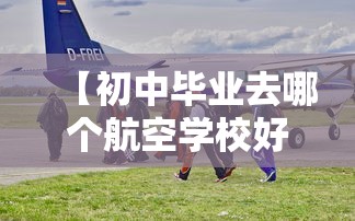 【初中毕业去哪个航空学校好,初三去读航空学校实际不】 【初中毕业去哪个航空学校好,初三去读航空学校实际不】