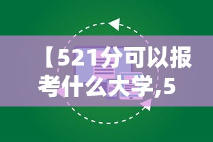 【521分可以报考什么大学,510分可以报考哪些大学】 【521分可以报考什么大学,510分可以报考哪些大学】
