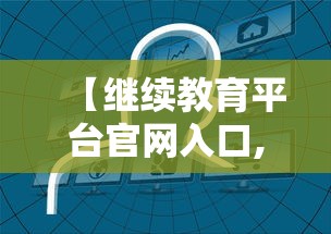 【继续教育平台官网入口,河南省继续教育平台官网入口】