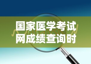 国家医学考试网成绩查询时间:国家医学考试网的成绩查询入口是什么 国家医学考试网成绩查询时间:国家医学考试网的成绩查询入口是什么
