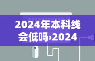 2024年本科线会低吗›2024大学本科线 2024年本科线会低吗›2024大学本科线