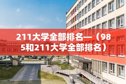 211大学全部排名—(985和211大学全部排名) 211大学全部排名—(985和211大学全部排名)