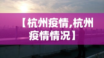 【杭州疫情,杭州疫情情况】 【杭州疫情,杭州疫情情况】