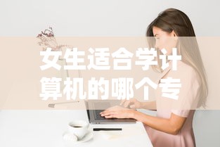 女生适合学计算机的哪个专业 → 女生学计算机最吃香的专业 女生适合学计算机的哪个专业 → 女生学计算机最吃香的专业