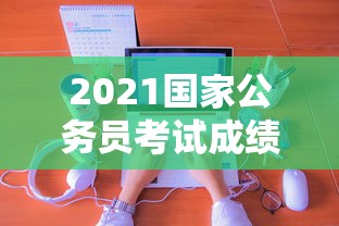 2021国家公务员考试成绩查询入口:2021国家公务员考试成绩查询入口官网 2021国家公务员考试成绩查询入口:2021国家公务员考试成绩查询入口官网