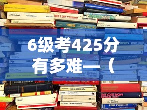 6级考425分有多难—(考六级英语多少分算过) 6级考425分有多难—(考六级英语多少分算过)