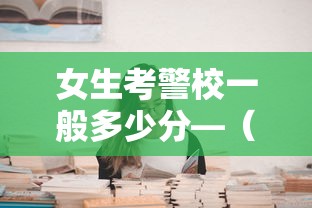 女生考警校一般多少分—（女生考警校一般多少分浙江省）