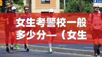 女生考警校一般多少分—（女生考警校一般多少分浙江省）