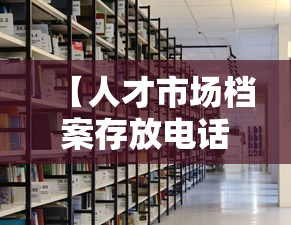 【人才市场档案存放电话,人才市场档案存放电话象山县】 【人才市场档案存放电话,人才市场档案存放电话象山县】