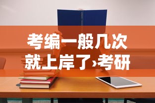 考编一般几次就上岸了›考研和考编哪个更值得 考编一般几次就上岸了›考研和考编哪个更值得