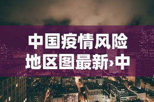 中国疫情风险地区图最新›中国疫情最新情况