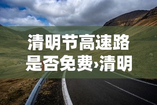 清明节高速路是否免费›清明节高速上免不免费通行