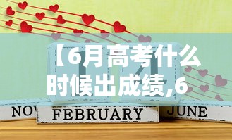 【6月高考什么时候出成绩,6月高考时间】