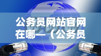 公务员网站官网在哪—(公务员 官网) 公务员网站官网在哪—(公务员 官网)