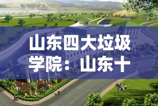 山东四大垃圾学院：山东十大垃圾职业学院
