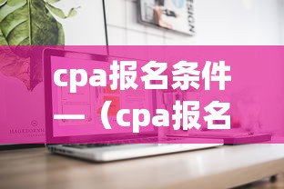 cpa报名条件—(cpa报名条件和要求是什么) cpa报名条件—(cpa报名条件和要求是什么)