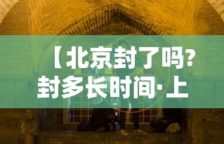 【北京封了吗?封多长时间·上海封控持续了多久】 【北京封了吗?封多长时间·上海封控持续了多久】