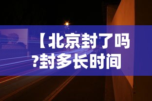 【北京封了吗?封多长时间·上海封控持续了多久】 【北京封了吗?封多长时间·上海封控持续了多久】