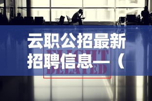 云职公招最新招聘信息—(云职公招最新招聘信息网) 云职公招最新招聘信息—(云职公招最新招聘信息网)
