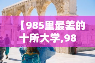 【985里最差的十所大学,985里最差的十所大学排名】