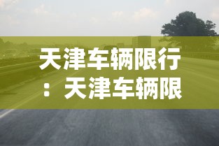 天津车辆限行:天津车辆限行政策 天津车辆限行:天津车辆限行政策
