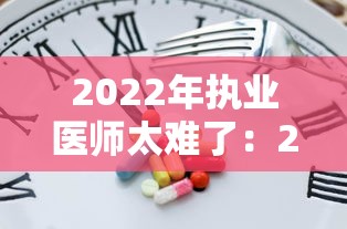 2022年执业医师太难了:2024执业医师太难了 2022年执业医师太难了:2024执业医师太难了