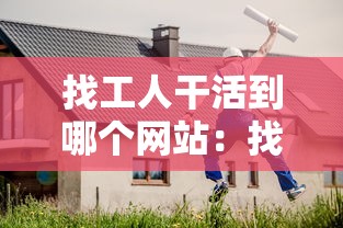 找工人干活到哪个网站:找干活的工人下载哪个软件 找工人干活到哪个网站:找干活的工人下载哪个软件
