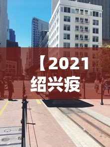 【2021绍兴疫情封城最新消息,2021绍兴疫情封城最新消息通知】