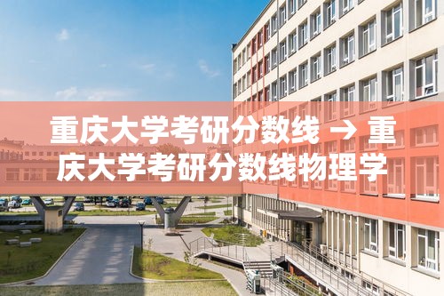 重庆大学考研分数线 → 重庆大学考研分数线物理学 重庆大学考研分数线 → 重庆大学考研分数线物理学
