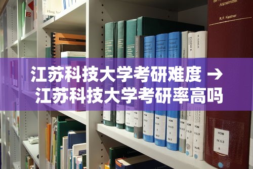 江苏科技大学考研难度 → 江苏科技大学考研率高吗 江苏科技大学考研难度 → 江苏科技大学考研率高吗