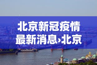 北京新冠疫情最新消息›北京新冠肺炎疫情 北京新冠疫情最新消息›北京新冠肺炎疫情