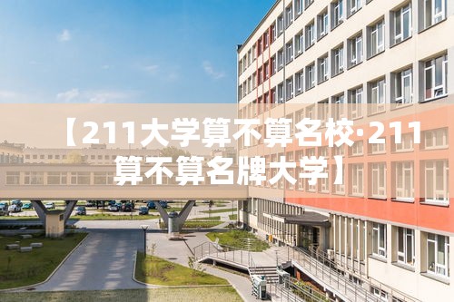 【211大学算不算名校·211算不算名牌大学】 【211大学算不算名校·211算不算名牌大学】