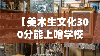 【美术生文化300分能上啥学校·高考美术生文化课考几门】 【美术生文化300分能上啥学校·高考美术生文化课考几门】