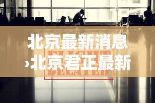 北京最新消息›北京君正最新消息 北京最新消息›北京君正最新消息