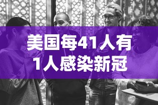 美国每41人有1人感染新冠—（美国每41人有1人感染新冠吗）