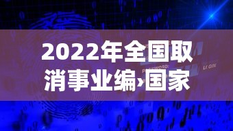 2022年全国取消事业编›国家要取消事业编改成行政编吗 2022年全国取消事业编›国家要取消事业编改成行政编吗