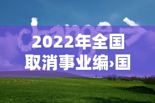 2022年全国取消事业编›国家要取消事业编改成行政编吗 2022年全国取消事业编›国家要取消事业编改成行政编吗