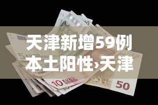 天津新增59例本土阳性›天津新增59例本土阳性病例 天津新增59例本土阳性›天津新增59例本土阳性病例