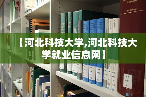 【河北科技大学,河北科技大学就业信息网】