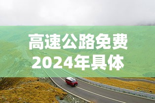 高速公路免费2024年具体时间是多少:2024高速公路免费日期表 高速公路免费2024年具体时间是多少:2024高速公路免费日期表