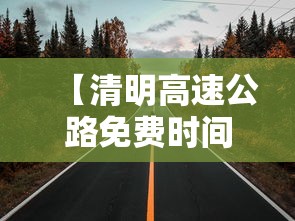【清明高速公路免费时间,清明高速公路免费通行吗】 【清明高速公路免费时间,清明高速公路免费通行吗】